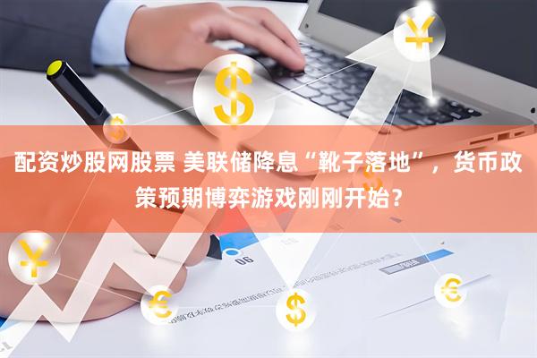 配资炒股网股票 美联储降息“靴子落地”，货币政策预期博弈游戏刚刚开始？