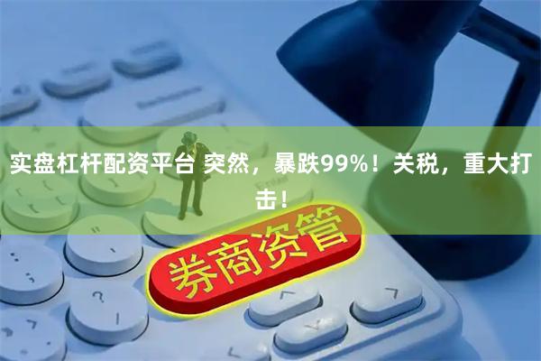 实盘杠杆配资平台 突然，暴跌99%！关税，重大打击！