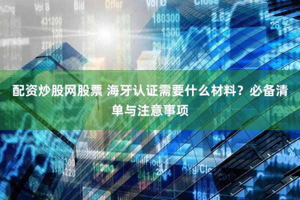 配资炒股网股票 海牙认证需要什么材料？必备清单与注意事项