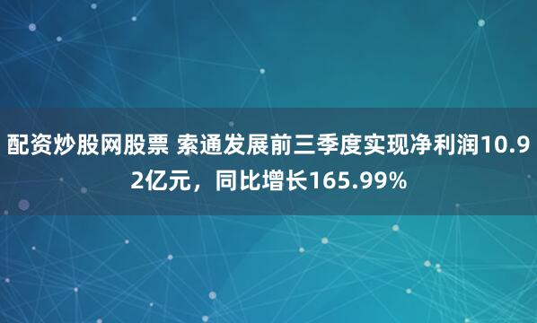 配资炒股网股票 索通发展前三季度实现净利润10.92亿元，同比增长165.99%