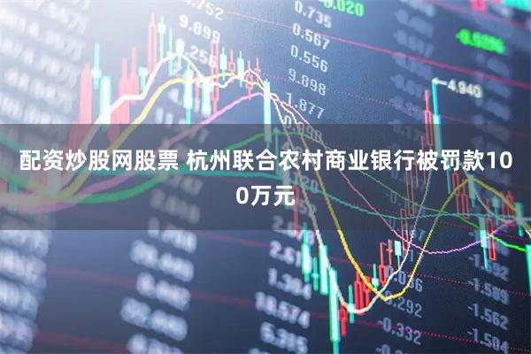 配资炒股网股票 杭州联合农村商业银行被罚款100万元