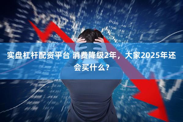 实盘杠杆配资平台 消费降级2年，大家2025年还会买什么？