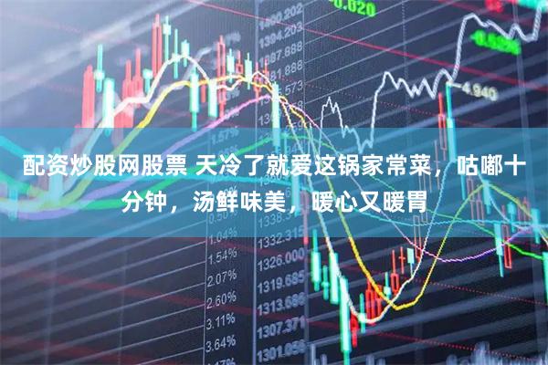 配资炒股网股票 天冷了就爱这锅家常菜，咕嘟十分钟，汤鲜味美，暖心又暖胃