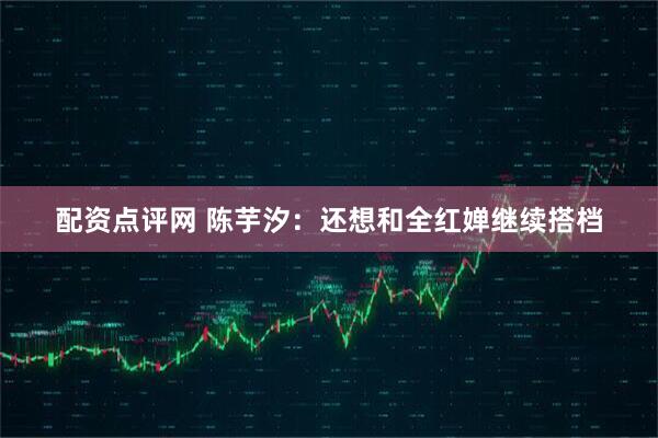 配资点评网 陈芋汐：还想和全红婵继续搭档