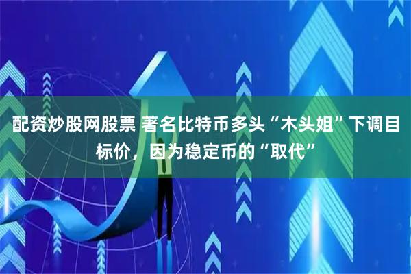 配资炒股网股票 著名比特币多头“木头姐”下调目标价，因为稳定币的“取代”