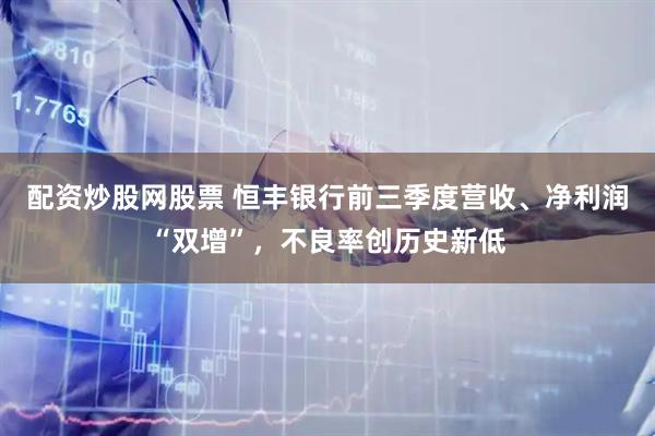 配资炒股网股票 恒丰银行前三季度营收、净利润“双增”，不良率创历史新低