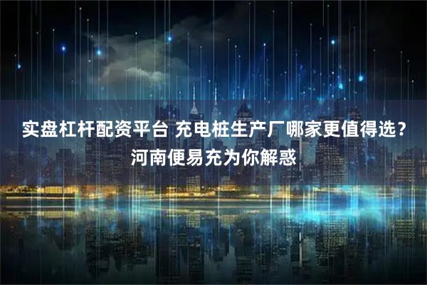 实盘杠杆配资平台 充电桩生产厂哪家更值得选？河南便易充为你解惑