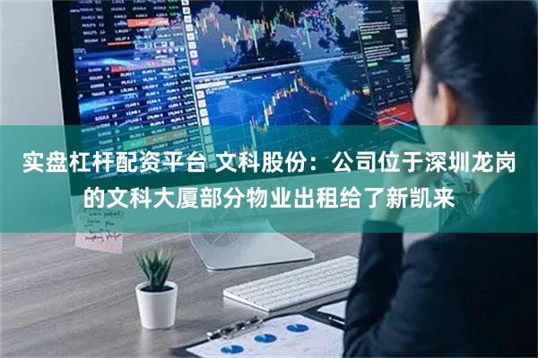 实盘杠杆配资平台 文科股份：公司位于深圳龙岗的文科大厦部分物业出租给了新凯来