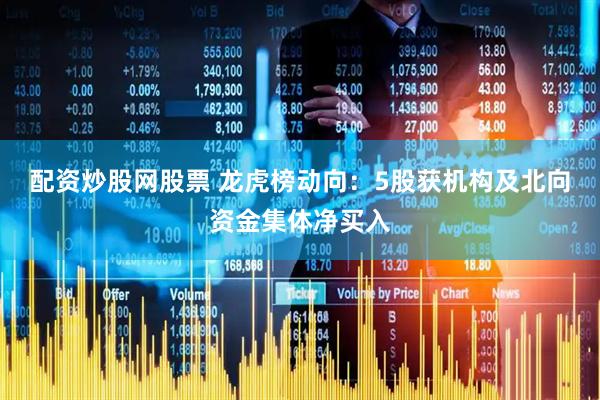 配资炒股网股票 龙虎榜动向：5股获机构及北向资金集体净买入