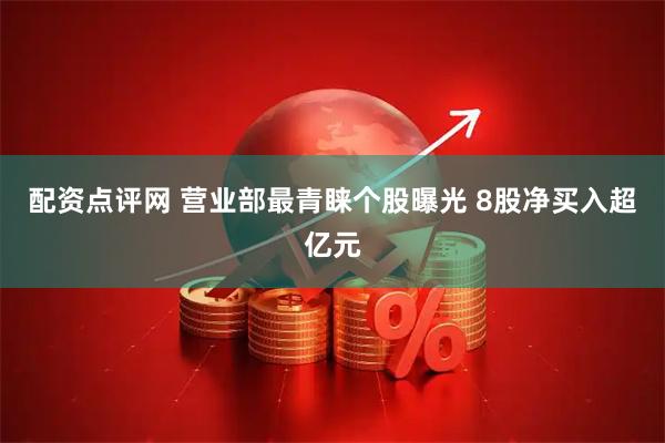 配资点评网 营业部最青睐个股曝光 8股净买入超亿元