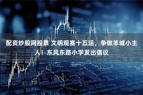 配资炒股网股票 文明观赛十五运，争做羊城小主人！东风东路小学发出倡议