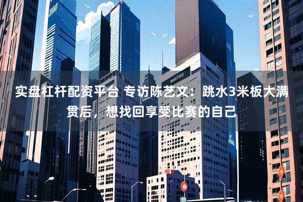 实盘杠杆配资平台 专访陈艺文：跳水3米板大满贯后，想找回享受比赛的自己