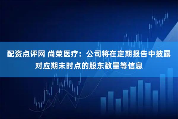 配资点评网 尚荣医疗：公司将在定期报告中披露对应期末时点的股东数量等信息