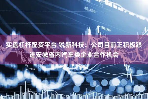 实盘杠杆配资平台 锐新科技：公司目前正积极跟进安徽省内汽车类企业合作机会