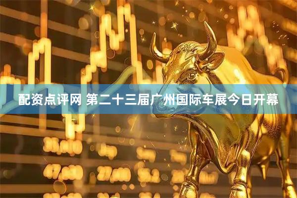 配资点评网 第二十三届广州国际车展今日开幕