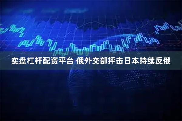 实盘杠杆配资平台 俄外交部抨击日本持续反俄