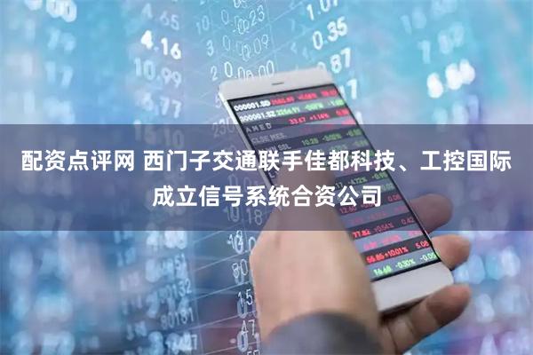 配资点评网 西门子交通联手佳都科技、工控国际成立信号系统合资公司