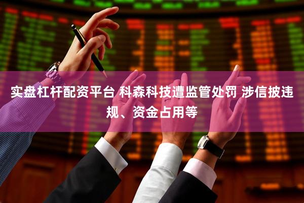 实盘杠杆配资平台 科森科技遭监管处罚 涉信披违规、资金占用等