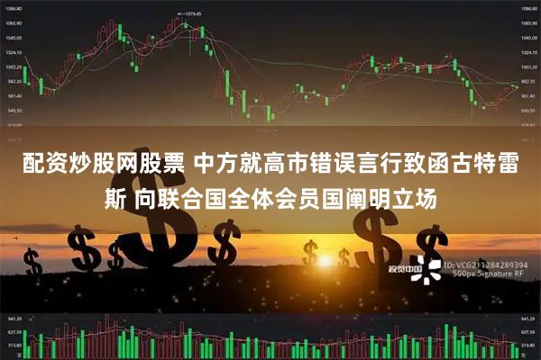 配资炒股网股票 中方就高市错误言行致函古特雷斯 向联合国全体会员国阐明立场