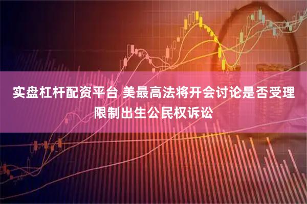 实盘杠杆配资平台 美最高法将开会讨论是否受理限制出生公民权诉讼