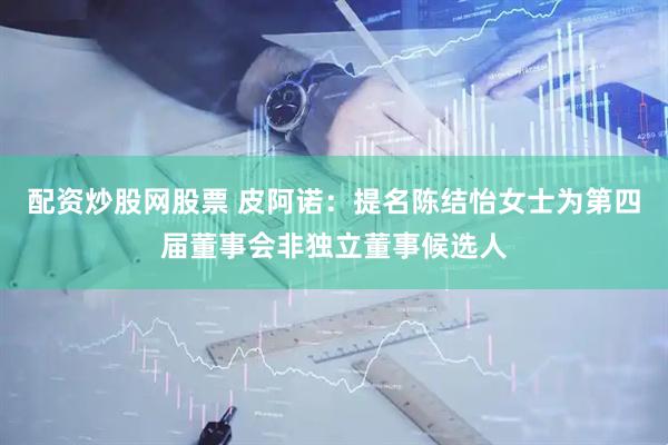 配资炒股网股票 皮阿诺：提名陈结怡女士为第四届董事会非独立董事候选人