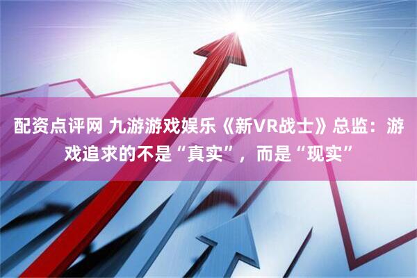 配资点评网 九游游戏娱乐《新VR战士》总监：游戏追求的不是“真实”，而是“现实”