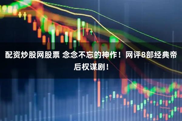 配资炒股网股票 念念不忘的神作！网评8部经典帝后权谋剧！