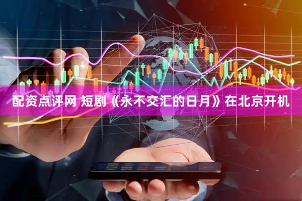 配资点评网 短剧《永不交汇的日月》在北京开机