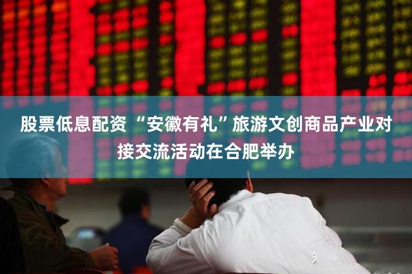 股票低息配资 “安徽有礼”旅游文创商品产业对接交流活动在合肥举办