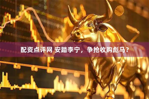 配资点评网 安踏李宁，争抢收购彪马？