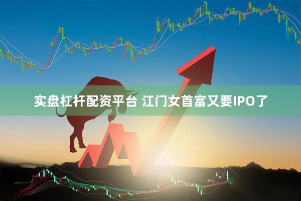 实盘杠杆配资平台 江门女首富又要IPO了