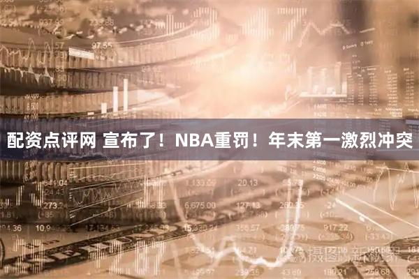 配资点评网 宣布了！NBA重罚！年末第一激烈冲突
