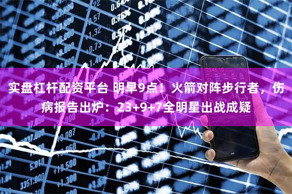 实盘杠杆配资平台 明早9点！火箭对阵步行者，伤病报告出炉：23+9+7全明星出战成疑