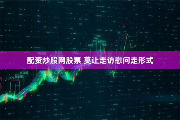 配资炒股网股票 莫让走访慰问走形式