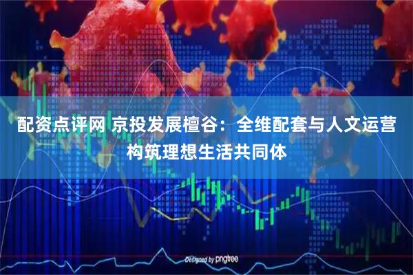 配资点评网 京投发展檀谷：全维配套与人文运营构筑理想生活共同体