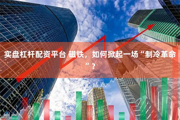 实盘杠杆配资平台 磁铁，如何掀起一场“制冷革命”？