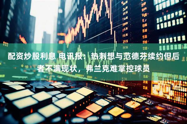 配资炒股利息 电讯报：热刺想与范德芬续约但后者不满现状，弗兰克难掌控球员
