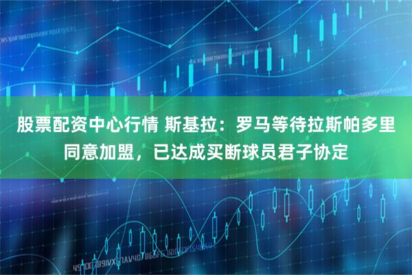 股票配资中心行情 斯基拉：罗马等待拉斯帕多里同意加盟，已达成买断球员君子协定