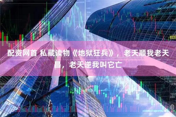 配资网首 私藏读物《地狱狂兵》，老天顺我老天昌，老天逆我叫它亡