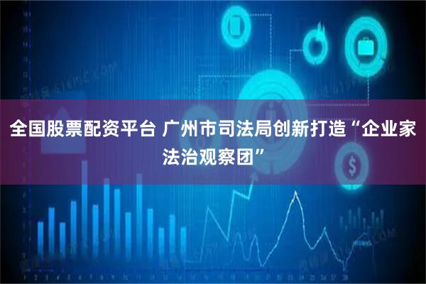 全国股票配资平台 广州市司法局创新打造“企业家法治观察团”
