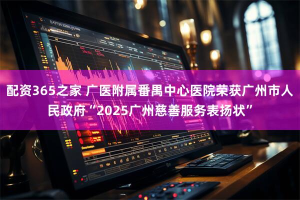 配资365之家 广医附属番禺中心医院荣获广州市人民政府“2025广州慈善服务表扬状”