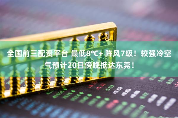 全国前三配资平台 最低8℃+ 阵风7级！较强冷空气预计20日傍晚抵达东莞！