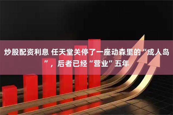炒股配资利息 任天堂关停了一座动森里的“成人岛”，后者已经“营业”五年