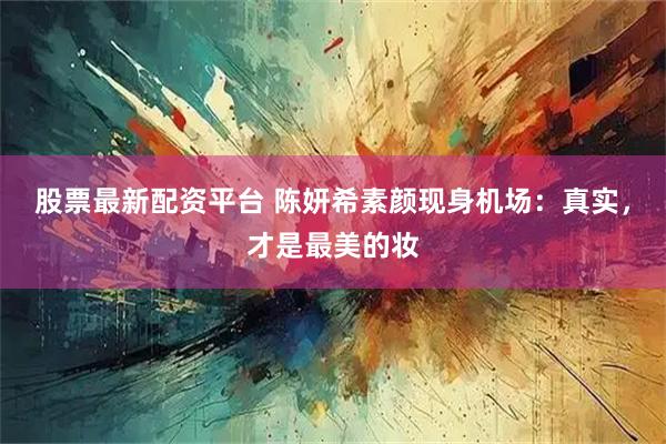 股票最新配资平台 陈妍希素颜现身机场：真实，才是最美的妆