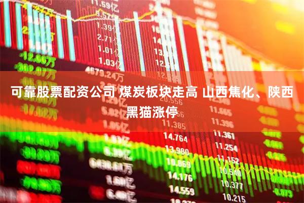 可靠股票配资公司 煤炭板块走高 山西焦化、陕西黑猫涨停