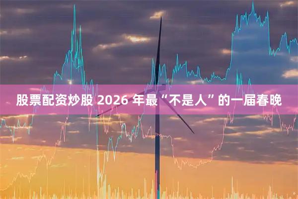 股票配资炒股 2026 年最“不是人”的一届春晚