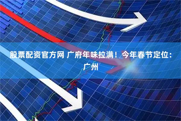 股票配资官方网 广府年味拉满！今年春节定位：广州