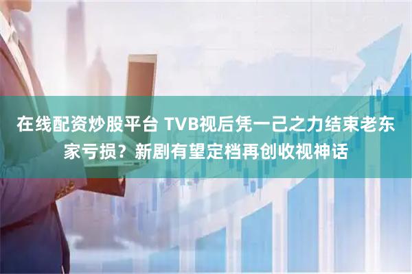 在线配资炒股平台 TVB视后凭一己之力结束老东家亏损？新剧有望定档再创收视神话