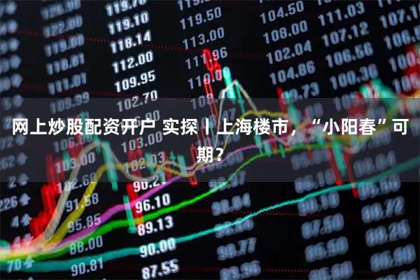 网上炒股配资开户 实探丨上海楼市，“小阳春”可期？