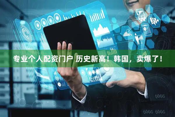 专业个人配资门户 历史新高！韩国，卖爆了！